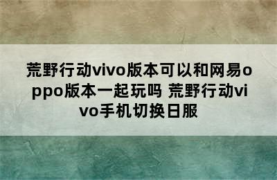 荒野行动vivo版本可以和网易oppo版本一起玩吗 荒野行动vivo手机切换日服